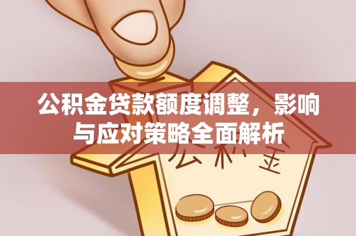 两江新区公积金贷款额度调整，影响与应对策略全面解析