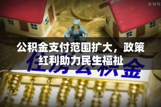 两江新区公积金支付范围扩大，政策红利助力民生福祉