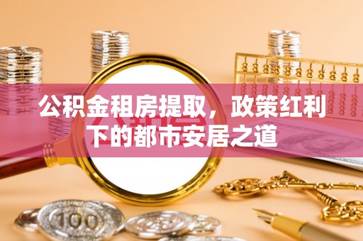 两江新区公积金租房提取，政策红利下的都市安居之道