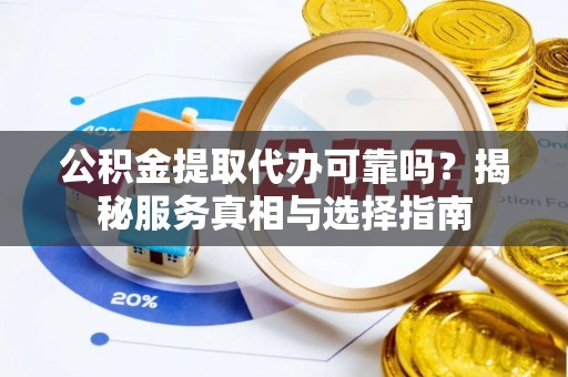 两江新区公积金提取代办可靠吗？揭秘服务真相与选择指南