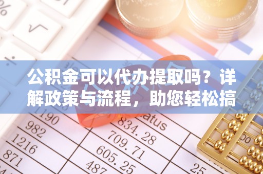 两江新区公积金可以代办提取吗？详解政策与流程，助您轻松搞定！