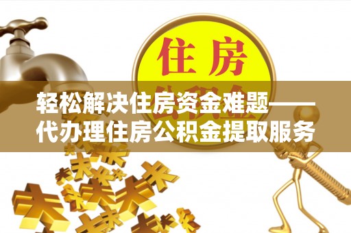 两江新区轻松解决住房资金难题——代办理住房公积金提取服务详解