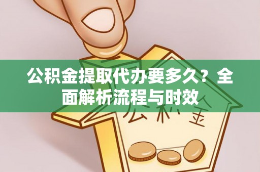 两江新区公积金提取代办要多久？全面解析流程与时效