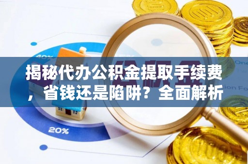两江新区揭秘代办公积金提取手续费，省钱还是陷阱？全面解析与避坑指南