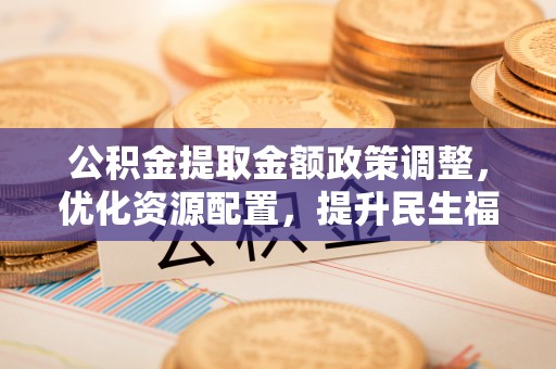 两江新区公积金提取金额政策调整，优化资源配置，提升民生福祉