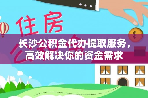 两江新区长沙公积金代办提取服务，高效解决你的资金需求