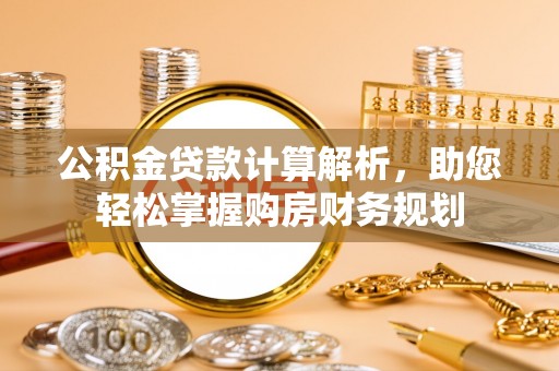 两江新区公积金贷款计算解析，助您轻松掌握购房财务规划