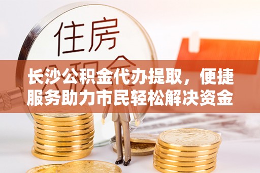 两江新区长沙公积金代办提取，便捷服务助力市民轻松解决资金需求