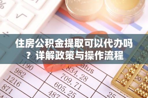 两江新区住房公积金提取可以代办吗？详解政策与操作流程