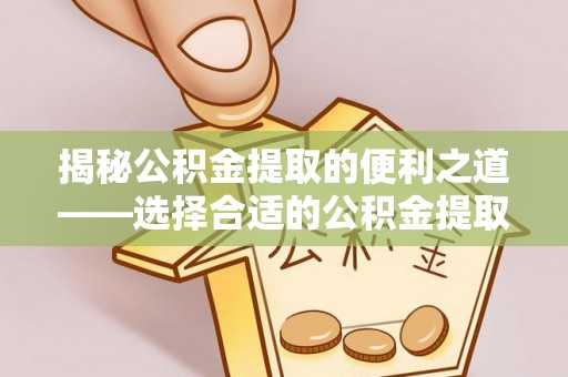 两江新区揭秘公积金提取的便利之道——选择合适的公积金提取代办公司是关键