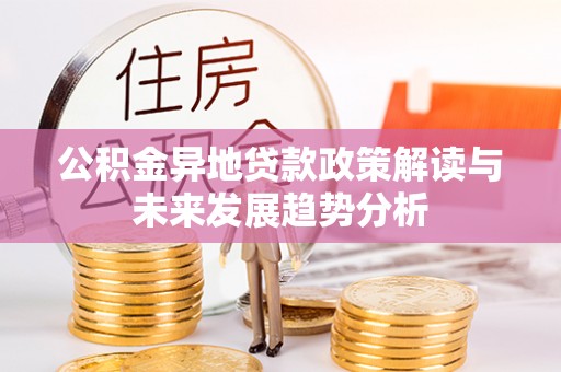 两江新区公积金异地贷款政策解读与未来发展趋势分析