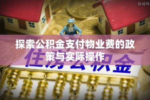两江新区探索公积金支付物业费的政策与实际操作