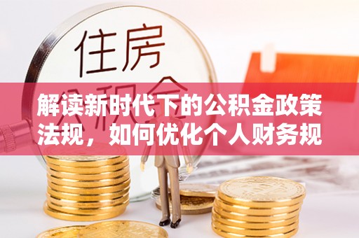 两江新区解读新时代下的公积金政策法规，如何优化个人财务规划