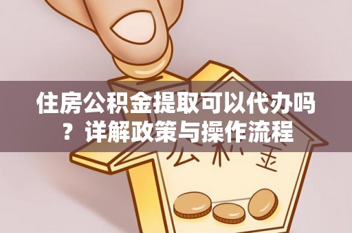 两江新区住房公积金提取可以代办吗？详解政策与操作流程