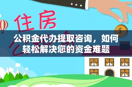 两江新区公积金代办提取咨询，如何轻松解决您的资金难题