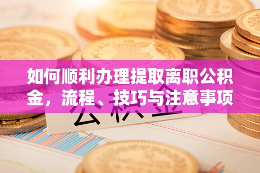 两江新区如何顺利办理提取离职公积金，流程、技巧与注意事项全解析