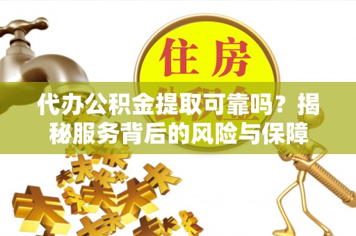 两江新区代办公积金提取可靠吗？揭秘服务背后的风险与保障