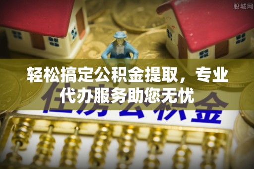 两江新区轻松搞定公积金提取，专业代办服务助您无忧