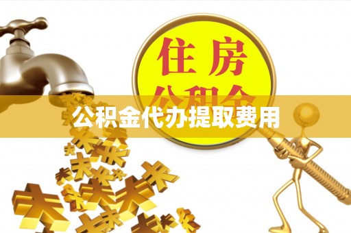 两江新区公积金代办提取费用