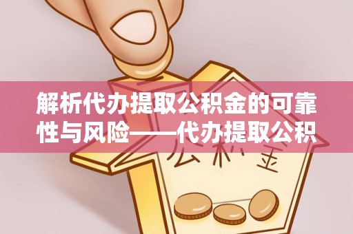 两江新区解析代办提取公积金的可靠性与风险——代办提取公积金靠谱吗