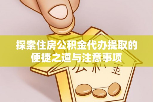 两江新区探索住房公积金代办提取的便捷之道与注意事项