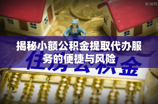 两江新区揭秘小额公积金提取代办服务的便捷与风险