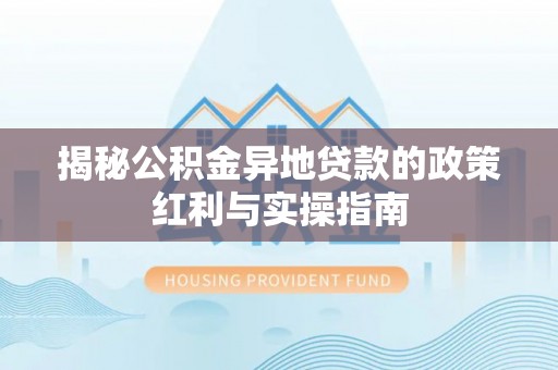两江新区揭秘公积金异地贷款的政策红利与实操指南