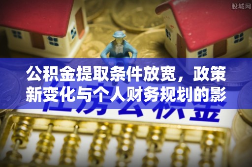 两江新区公积金提取条件放宽，政策新变化与个人财务规划的影响