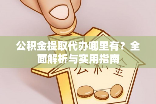 两江新区公积金提取代办哪里有？全面解析与实用指南
