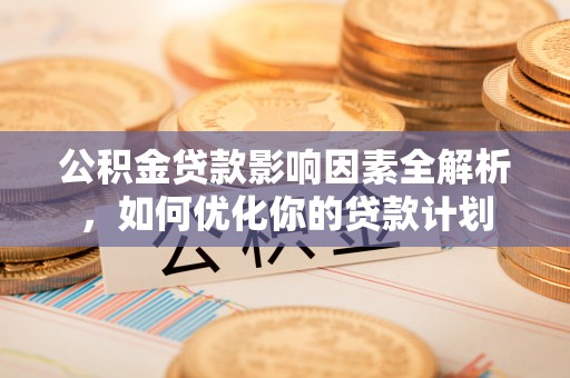 两江新区公积金贷款影响因素全解析，如何优化你的贷款计划