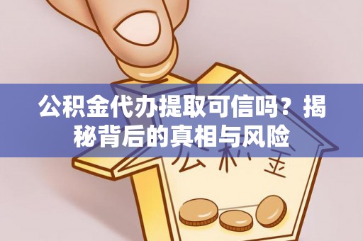 两江新区公积金代办提取可信吗？揭秘背后的真相与风险