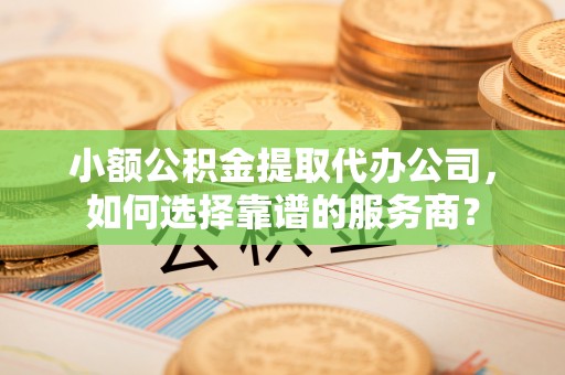 两江新区小额公积金提取代办公司，如何选择靠谱的服务商？