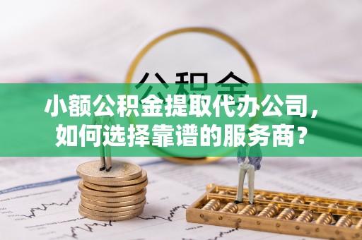 两江新区小额公积金提取代办公司，如何选择靠谱的服务商？