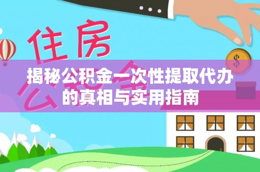两江新区揭秘公积金一次性提取代办的真相与实用指南