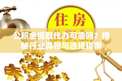 两江新区公积金提取代办可靠吗？揭秘行业真相与选择指南