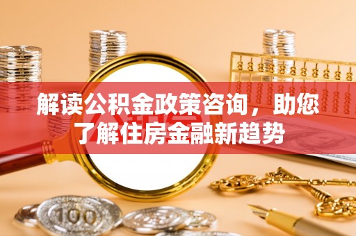 两江新区解读公积金政策咨询，助您了解住房金融新趋势