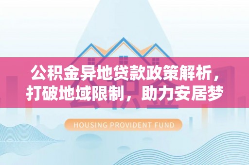 两江新区公积金异地贷款政策解析，打破地域限制，助力安居梦想