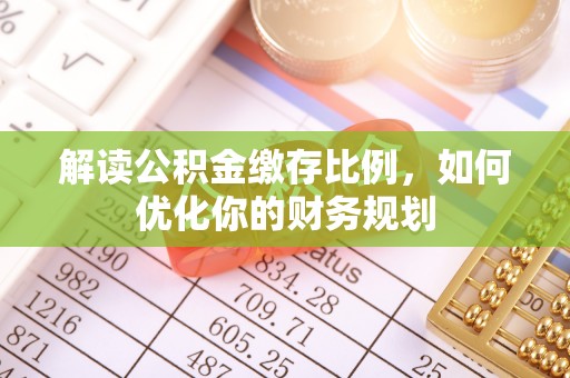 两江新区解读公积金缴存比例，如何优化你的财务规划