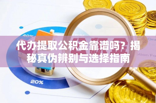 两江新区代办提取公积金靠谱吗？揭秘真伪辨别与选择指南