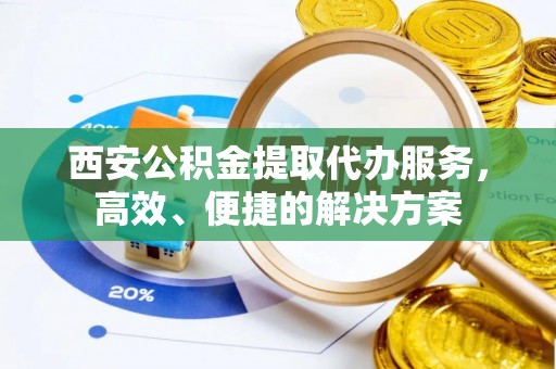 两江新区西安公积金提取代办服务，高效、便捷的解决方案