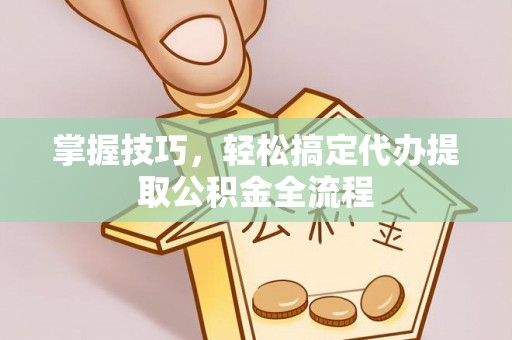 两江新区掌握技巧，轻松搞定代办提取公积金全流程