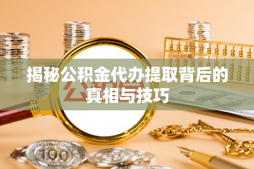 两江新区揭秘公积金代办提取背后的真相与技巧