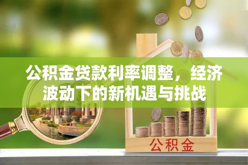 两江新区公积金贷款利率调整，经济波动下的新机遇与挑战
