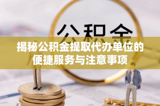 两江新区揭秘公积金提取代办单位的便捷服务与注意事项