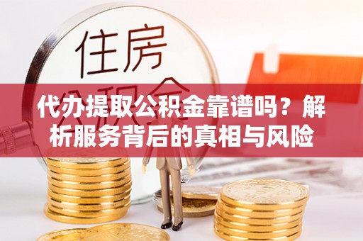 两江新区代办提取公积金靠谱吗？解析服务背后的真相与风险