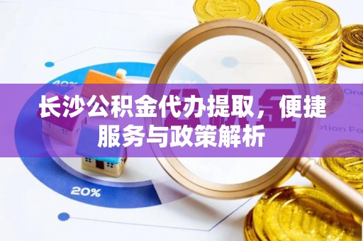 两江新区长沙公积金代办提取，便捷服务与政策解析