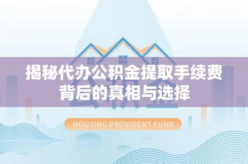 两江新区揭秘代办公积金提取手续费背后的真相与选择