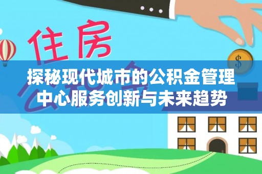 两江新区探秘现代城市的公积金管理中心服务创新与未来趋势