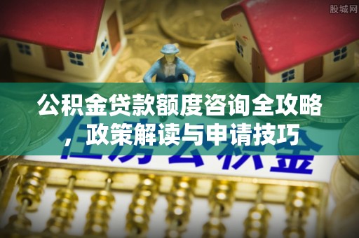 两江新区公积金贷款额度咨询全攻略，政策解读与申请技巧
