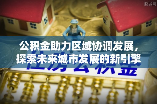 两江新区公积金助力区域协调发展，探索未来城市发展的新引擎